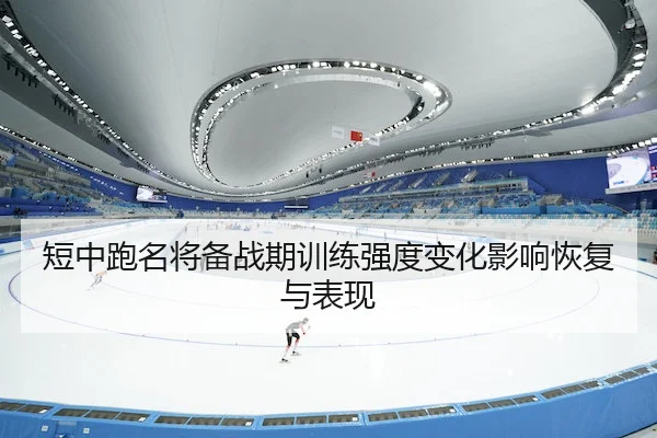 短中跑名将备战期训练强度变化影响恢复与表现