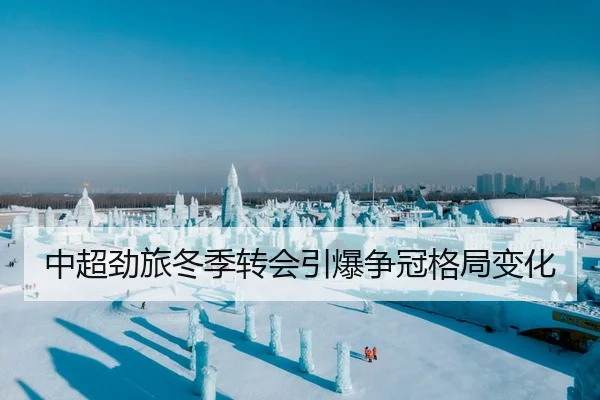 中超劲旅冬季转会引爆争冠格局变化